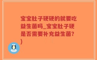 宝宝肚子硬硬的就要吃益生菌吗_宝宝肚子硬是否需要补充益生菌？)