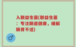 入联益生菌(联益生菌：专注肠道健康，缓解肠胃不适)