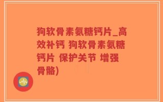 狗软骨素氨糖钙片_高效补钙 狗软骨素氨糖钙片 保护关节 增强骨骼)