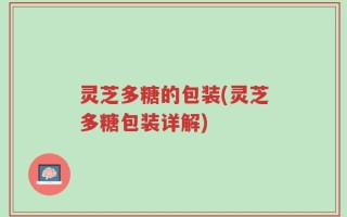 灵芝多糖的包装(灵芝多糖包装详解)