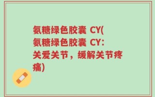 氨糖绿色胶囊 CY(氨糖绿色胶囊 CY：关爱关节，缓解关节疼痛)