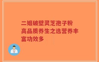 二姐破壁灵芝孢子粉 高品质养生之选营养丰富功效多