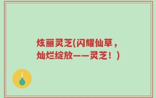 炫丽灵芝(闪耀仙草，灿烂绽放——灵芝！)