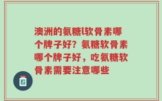 澳洲的氨糖l软骨素哪个牌子好？氨糖软骨素哪个牌子好，吃氨糖软骨素需要注意哪些