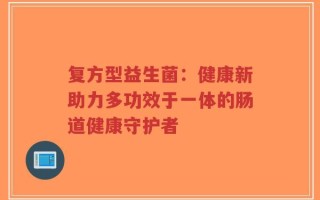 复方型益生菌：健康新助力多功效于一体的肠道健康守护者