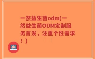 一然益生菌odm(一然益生菌ODM定制服务首发，注重个性需求！)