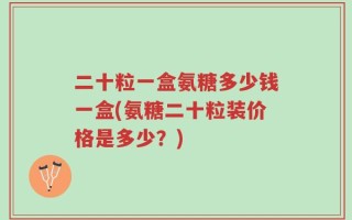 二十粒一盒氨糖多少钱一盒(氨糖二十粒装价格是多少？)