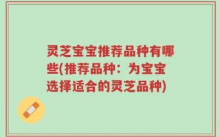灵芝宝宝推荐品种有哪些(推荐品种：为宝宝选择适合的灵芝品种)