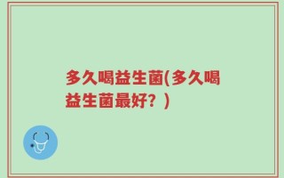 多久喝益生菌(多久喝益生菌最好？)
