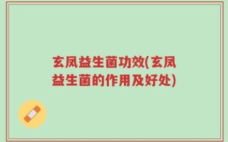 玄凤益生菌功效(玄凤益生菌的作用及好处)