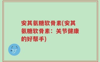 安其氨糖软骨素(安其氨糖软骨素：关节健康的好帮手)