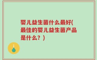 婴儿益生菌什么最好(最佳的婴儿益生菌产品是什么？)