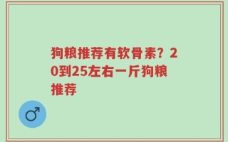 狗粮推荐有软骨素？20到25左右一斤狗粮推荐