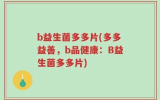 b益生菌多多片(多多益善，b品健康：B益生菌多多片)