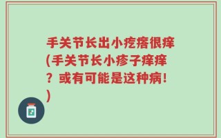 手关节长出小疙瘩很痒(手关节长小疹子痒痒？或有可能是这种病！)