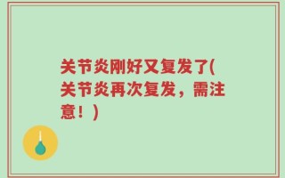 关节炎刚好又复发了(关节炎再次复发，需注意！)