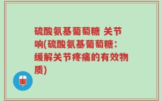 硫酸氨基葡萄糖 关节响(硫酸氨基葡萄糖：缓解关节疼痛的有效物质)