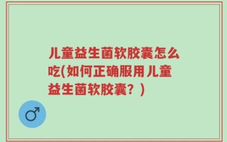 儿童益生菌软胶囊怎么吃(如何正确服用儿童益生菌软胶囊？)
