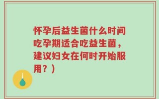 怀孕后益生菌什么时间吃孕期适合吃益生菌，建议妇女在何时开始服用？)