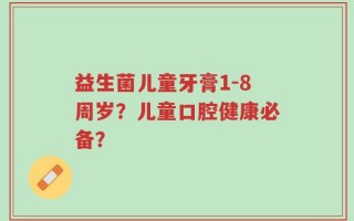 益生菌儿童牙膏1-8周岁？儿童口腔健康必备？