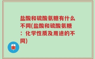 盐酸和硫酸氨糖有什么不同(盐酸和硫酸氨糖：化学性质及用途的不同)