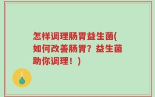 怎样调理肠胃益生菌(如何改善肠胃？益生菌助你调理！)