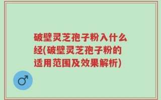 破壁灵芝孢子粉入什么经(破壁灵芝孢子粉的适用范围及效果解析)