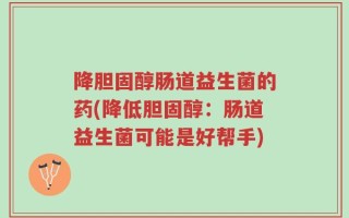 降胆固醇肠道益生菌的药(降低胆固醇：肠道益生菌可能是好帮手)