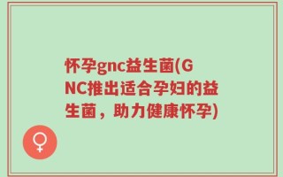怀孕gnc益生菌(GNC推出适合孕妇的益生菌，助力健康怀孕)