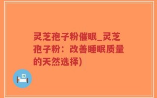 灵芝孢子粉催眠_灵芝孢子粉：改善睡眠质量的天然选择)