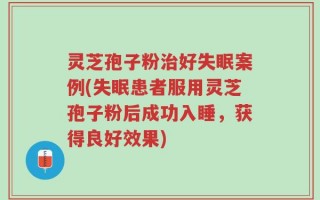 灵芝孢子粉治好失眠案例(失眠患者服用灵芝孢子粉后成功入睡，获得良好效果)