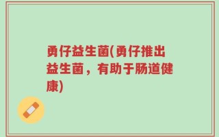 勇仔益生菌(勇仔推出益生菌，有助于肠道健康)