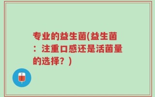 专业的益生菌(益生菌：注重口感还是活菌量的选择？)