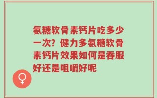 氨糖软骨素钙片吃多少一次？健力多氨糖软骨素钙片效果如何是吞服好还是咀嚼好呢
