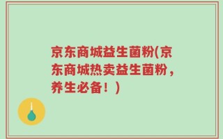 京东商城益生菌粉(京东商城热卖益生菌粉，养生必备！)