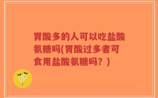 胃酸多的人可以吃盐酸氨糖吗(胃酸过多者可食用盐酸氨糖吗？)