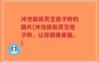 冲泡袋装灵芝孢子粉的图片(冲泡袋装灵芝孢子粉，让你健康美丽。)