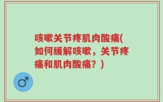 咳嗽关节疼肌肉酸痛(如何缓解咳嗽，关节疼痛和肌肉酸痛？)