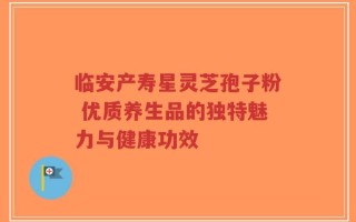 临安产寿星灵芝孢子粉 优质养生品的独特魅力与健康功效