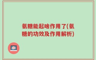 氨糖能起啥作用了(氨糖的功效及作用解析)