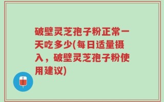 破壁灵芝孢子粉正常一天吃多少(每日适量摄入，破壁灵芝孢子粉使用建议)