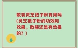 散装灵芝孢子粉有用吗(灵芝孢子粉的功效和效果，散装还是有效果的？)