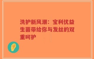 洗护新风潮：宝利优益生菌带给你与发丝的双重呵护