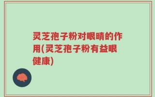 灵芝孢子粉对眼晴的作用(灵芝孢子粉有益眼健康)