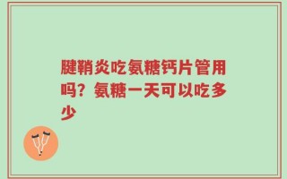 腱鞘炎吃氨糖钙片管用吗？氨糖一天可以吃多少