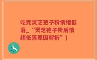 吃完灵芝孢子粉情绪低落_“灵芝孢子粉后情绪低落原因解析”)
