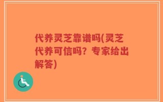 代养灵芝靠谱吗(灵芝代养可信吗？专家给出解答)