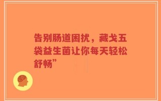告别肠道困扰，藏戈五袋益生菌让你每天轻松舒畅”