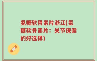 氨糖软骨素片浙江(氨糖软骨素片：关节保健的好选择)