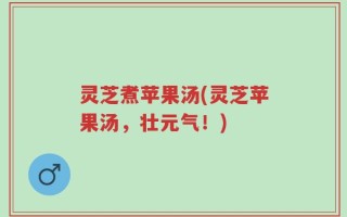 灵芝煮苹果汤(灵芝苹果汤，壮元气！)